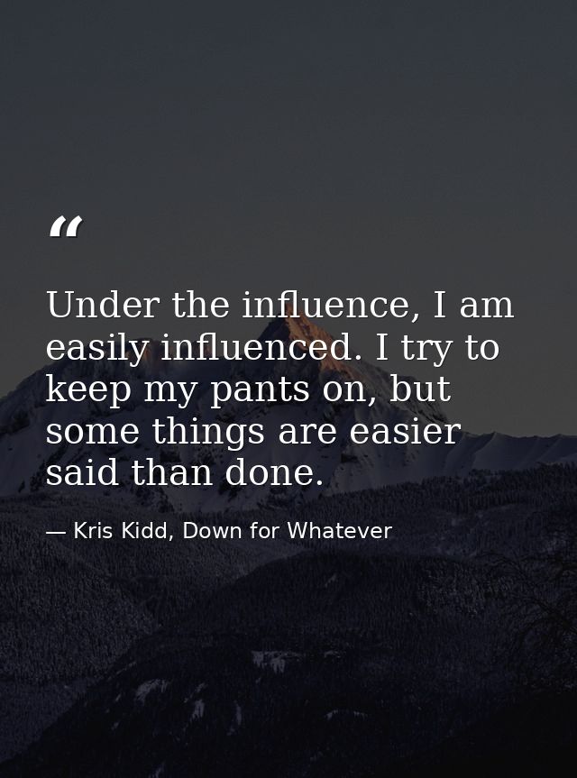 Under the influence, I am easily influenced. I try to keep my pants on, but some things are easier said than done. — Kris Kidd, Down for Whatever