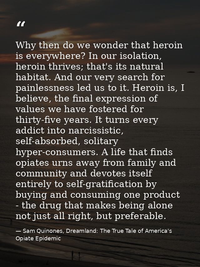 Why then do we wonder that heroin is everywhere? In our isolation, heroin thrives; that's its natural habitat. And our v — Sam Quinones, Dreamland: The True Tale of America's Opiate Epidemic