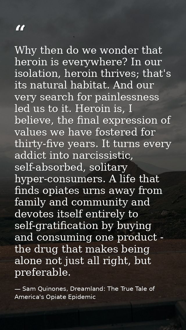 Why then do we wonder that heroin is everywhere? In our isolation, heroin thrives; that's its natural habitat. And our v — Sam Quinones, Dreamland: The True Tale of America's Opiate Epidemic
