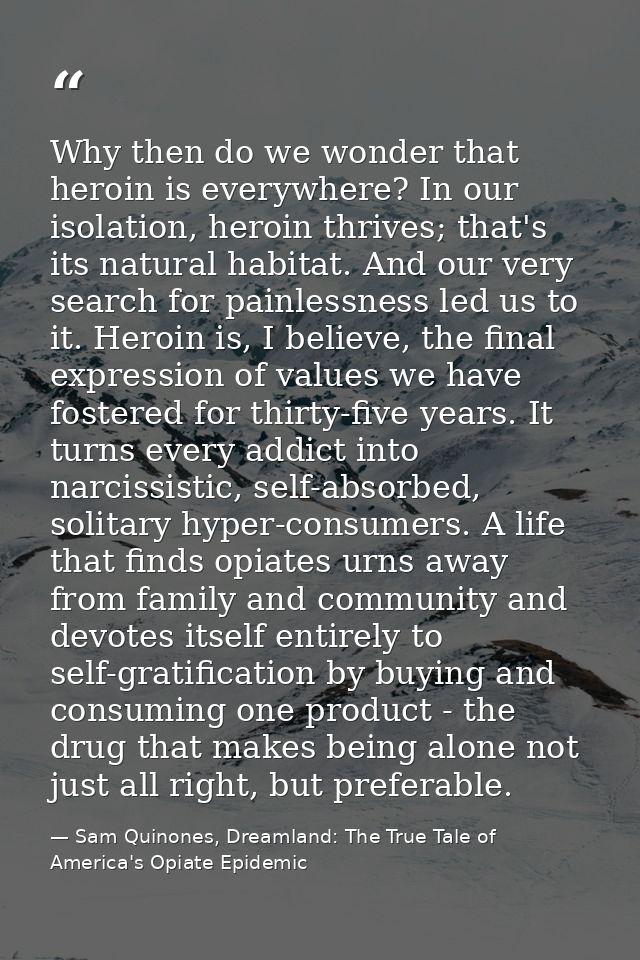Why then do we wonder that heroin is everywhere? In our isolation, heroin thrives; that's its natural habitat. And our v — Sam Quinones, Dreamland: The True Tale of America's Opiate Epidemic