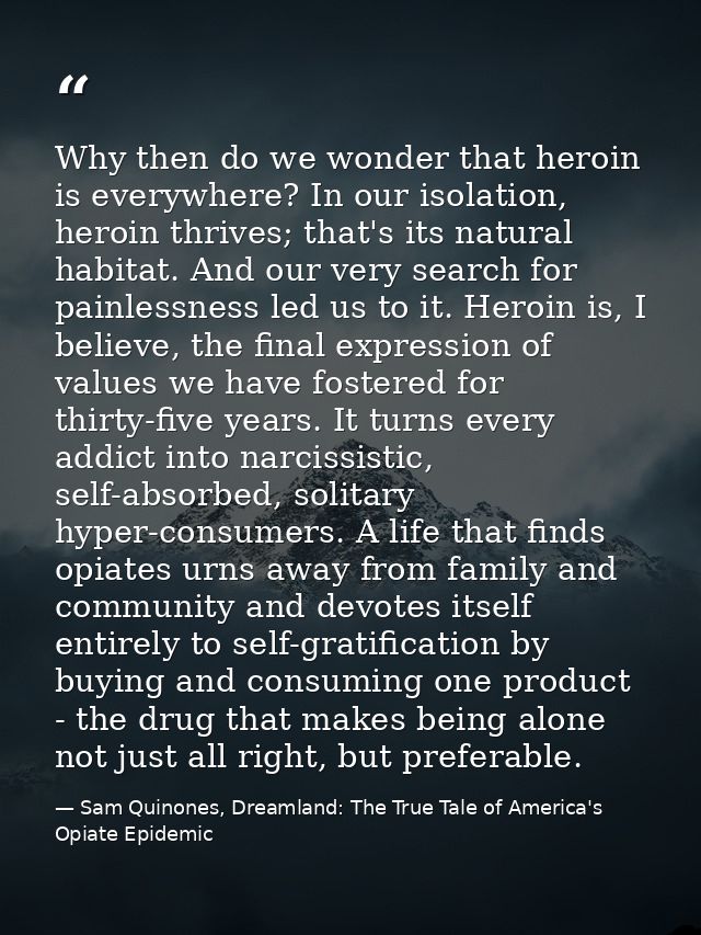 Why then do we wonder that heroin is everywhere? In our isolation, heroin thrives; that's its natural habitat. And our v — Sam Quinones, Dreamland: The True Tale of America's Opiate Epidemic
