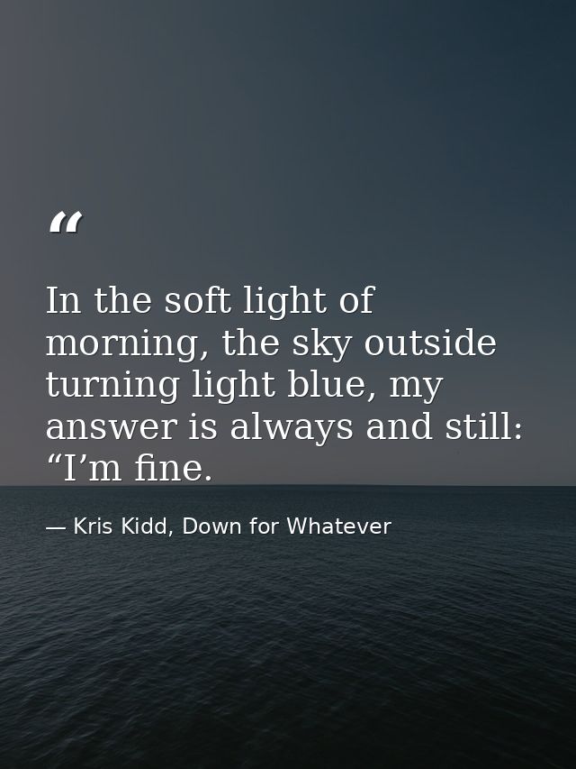 In the soft light of morning, the sky outside turning light blue, my answer is always and still: “I’m fine. — Kris Kidd, Down for Whatever