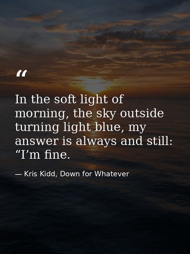 In the soft light of morning, the sky outside turning light blue, my answer is always and still: “I’m fine. — Kris Kidd, Down for Whatever