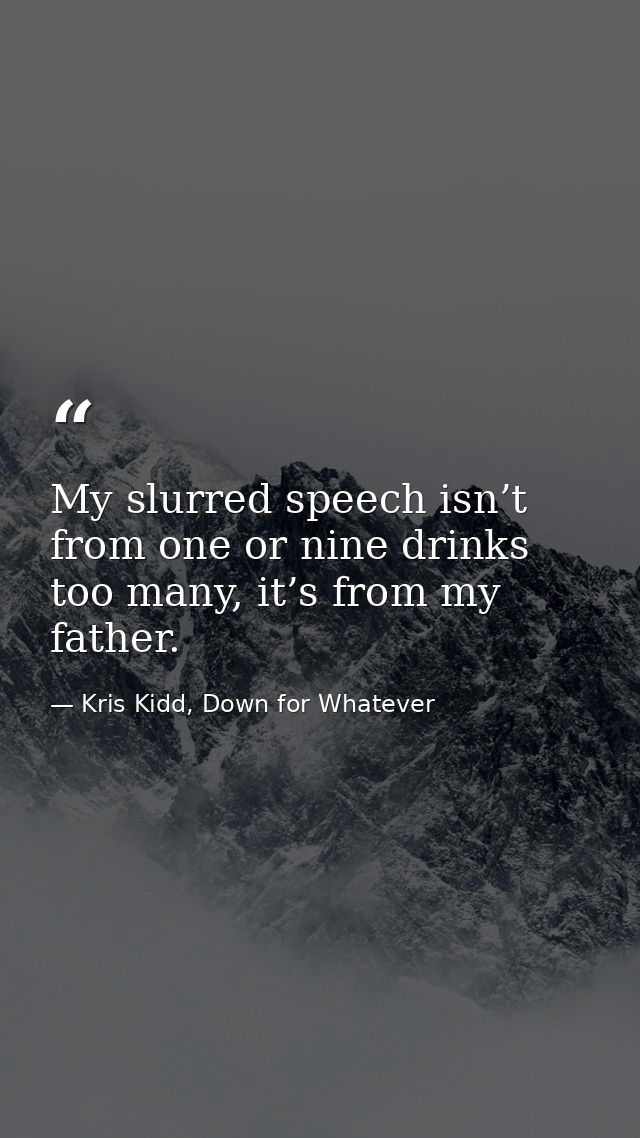 My slurred speech isn’t from one or nine drinks too many, it’s from my father. — Kris Kidd, Down for Whatever