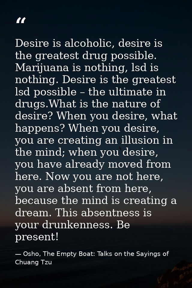 Desire is alcoholic, desire is the greatest drug possible. Marijuana is nothing, lsd is nothing. Desire is the greatest  — Osho, The Empty Boat: Talks on the Sayings of Chuang Tzu