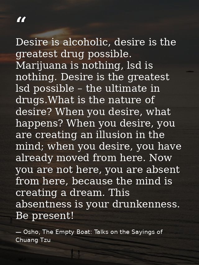 Desire is alcoholic, desire is the greatest drug possible. Marijuana is nothing, lsd is nothing. Desire is the greatest  — Osho, The Empty Boat: Talks on the Sayings of Chuang Tzu