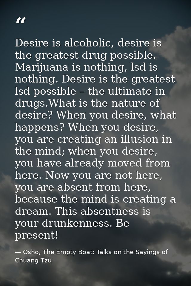 Desire is alcoholic, desire is the greatest drug possible. Marijuana is nothing, lsd is nothing. Desire is the greatest  — Osho, The Empty Boat: Talks on the Sayings of Chuang Tzu