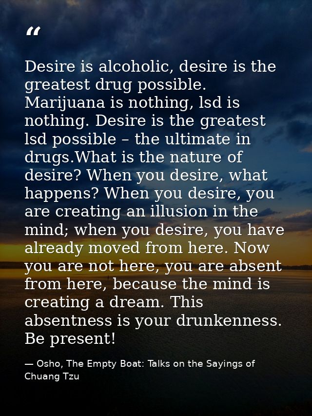 Desire is alcoholic, desire is the greatest drug possible. Marijuana is nothing, lsd is nothing. Desire is the greatest  — Osho, The Empty Boat: Talks on the Sayings of Chuang Tzu