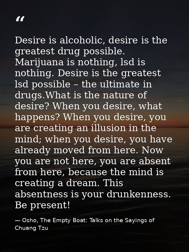 Desire is alcoholic, desire is the greatest drug possible. Marijuana is nothing, lsd is nothing. Desire is the greatest  — Osho, The Empty Boat: Talks on the Sayings of Chuang Tzu
