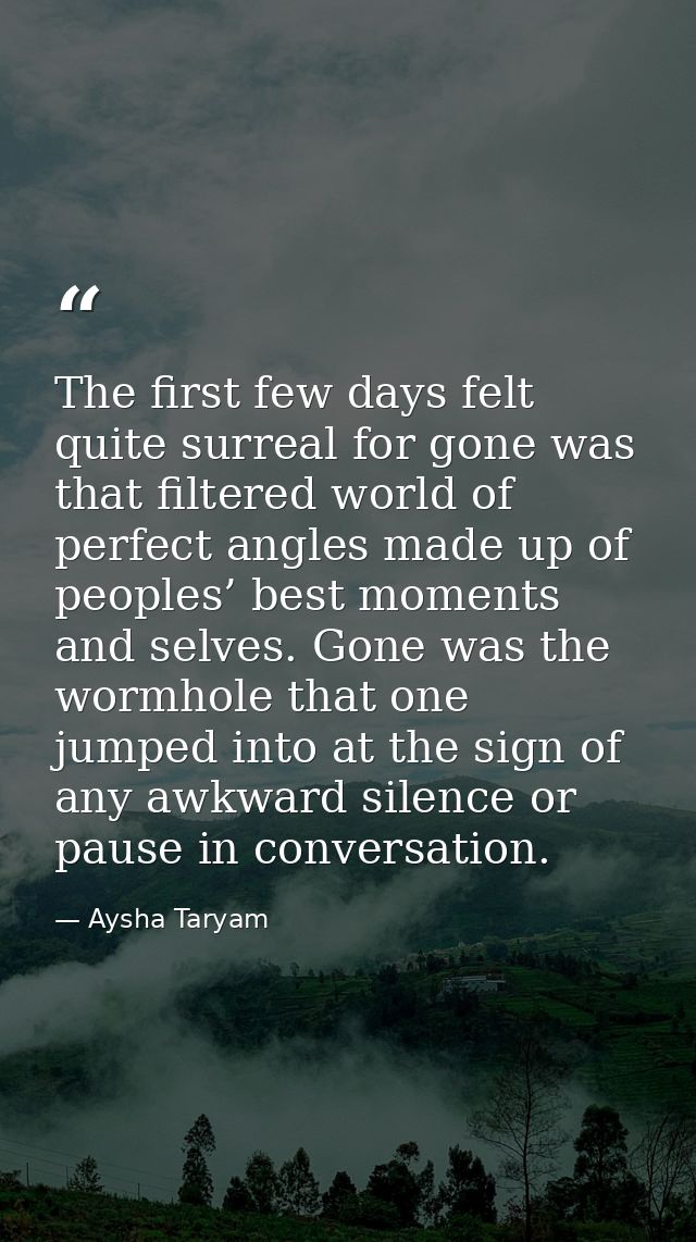 The first few days felt quite surreal for gone was that filtered world of perfect angles made up of peoples’ best moment — Aysha Taryam