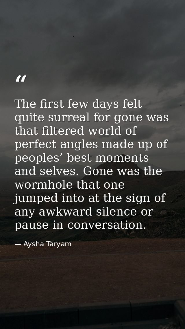 The first few days felt quite surreal for gone was that filtered world of perfect angles made up of peoples’ best moment — Aysha Taryam