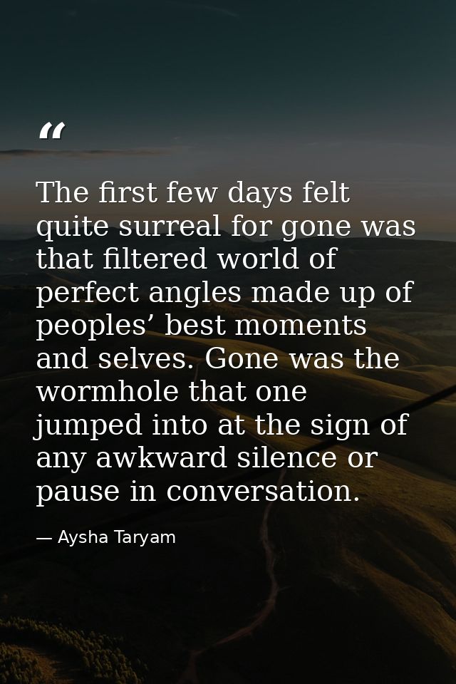 The first few days felt quite surreal for gone was that filtered world of perfect angles made up of peoples’ best moment — Aysha Taryam