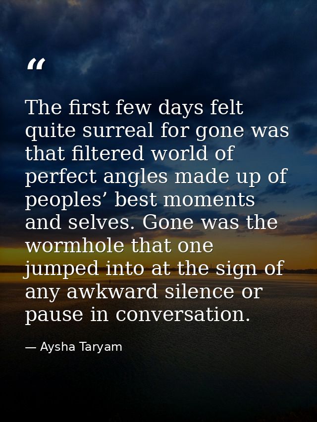 The first few days felt quite surreal for gone was that filtered world of perfect angles made up of peoples’ best moment — Aysha Taryam