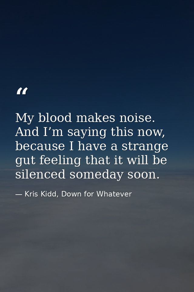 My blood makes noise. And I’m saying this now, because I have a strange gut feeling that it will be silenced someday soo — Kris Kidd, Down for Whatever