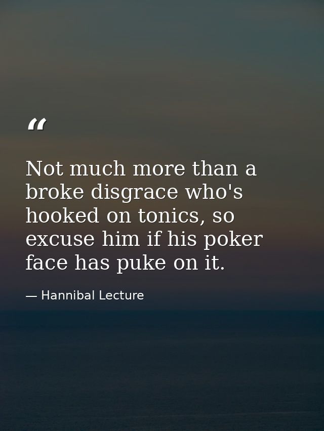 Not much more than a broke disgrace who's hooked on tonics, so excuse him if his poker face has puke on it. — Hannibal Lecture