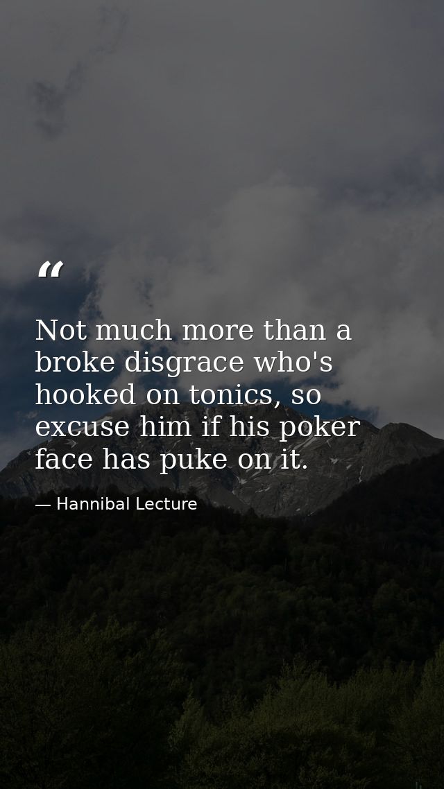 Not much more than a broke disgrace who's hooked on tonics, so excuse him if his poker face has puke on it. — Hannibal Lecture