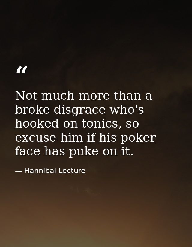 Not much more than a broke disgrace who's hooked on tonics, so excuse him if his poker face has puke on it. — Hannibal Lecture