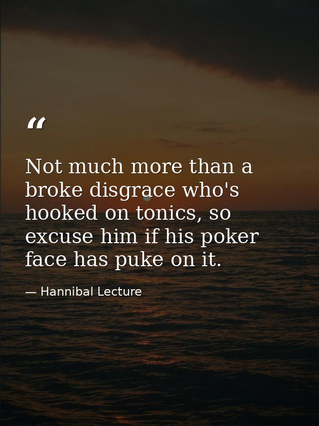 Not much more than a broke disgrace who's hooked on tonics, so excuse him if his poker face has puke on it. — Hannibal Lecture