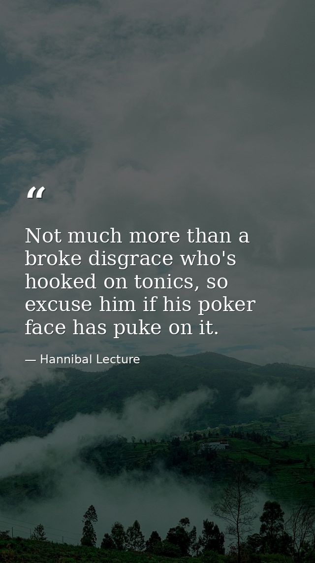 Not much more than a broke disgrace who's hooked on tonics, so excuse him if his poker face has puke on it. — Hannibal Lecture