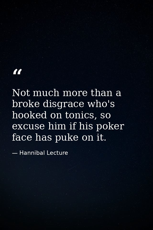 Not much more than a broke disgrace who's hooked on tonics, so excuse him if his poker face has puke on it. — Hannibal Lecture