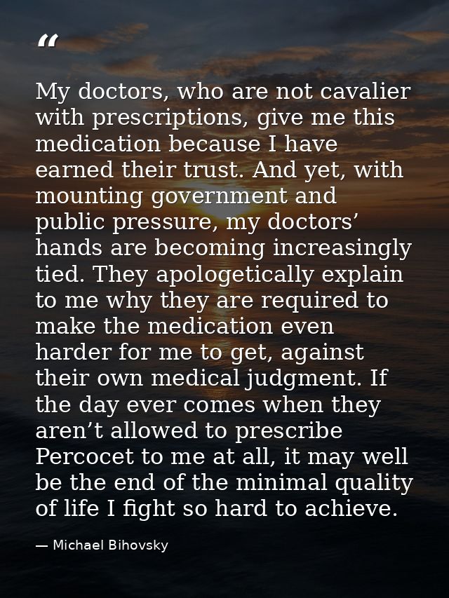 My doctors, who are not cavalier with prescriptions, give me this medication because I have earned their trust. And yet, — Michael Bihovsky