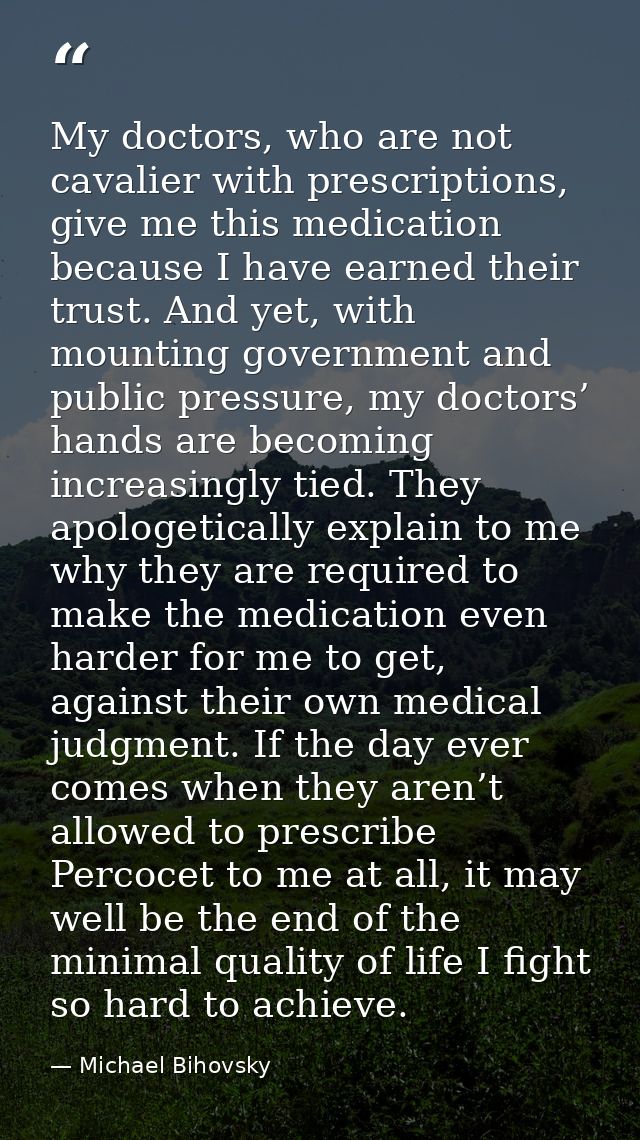 My doctors, who are not cavalier with prescriptions, give me this medication because I have earned their trust. And yet, — Michael Bihovsky