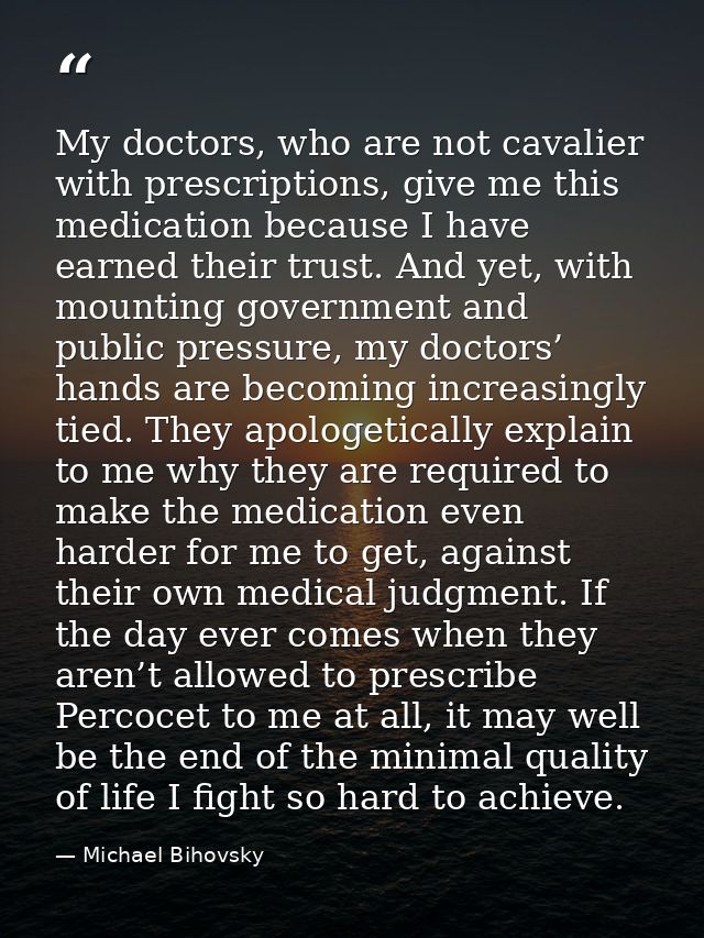 My doctors, who are not cavalier with prescriptions, give me this medication because I have earned their trust. And yet, — Michael Bihovsky