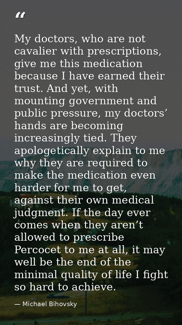 My doctors, who are not cavalier with prescriptions, give me this medication because I have earned their trust. And yet, — Michael Bihovsky