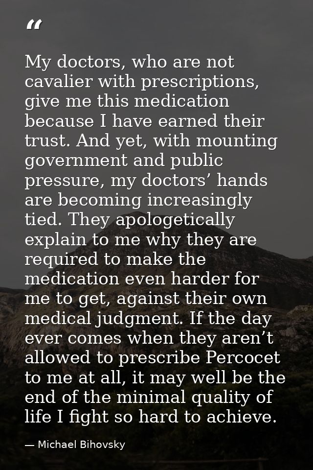 My doctors, who are not cavalier with prescriptions, give me this medication because I have earned their trust. And yet, — Michael Bihovsky