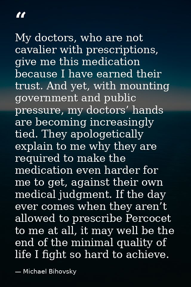 My doctors, who are not cavalier with prescriptions, give me this medication because I have earned their trust. And yet, — Michael Bihovsky