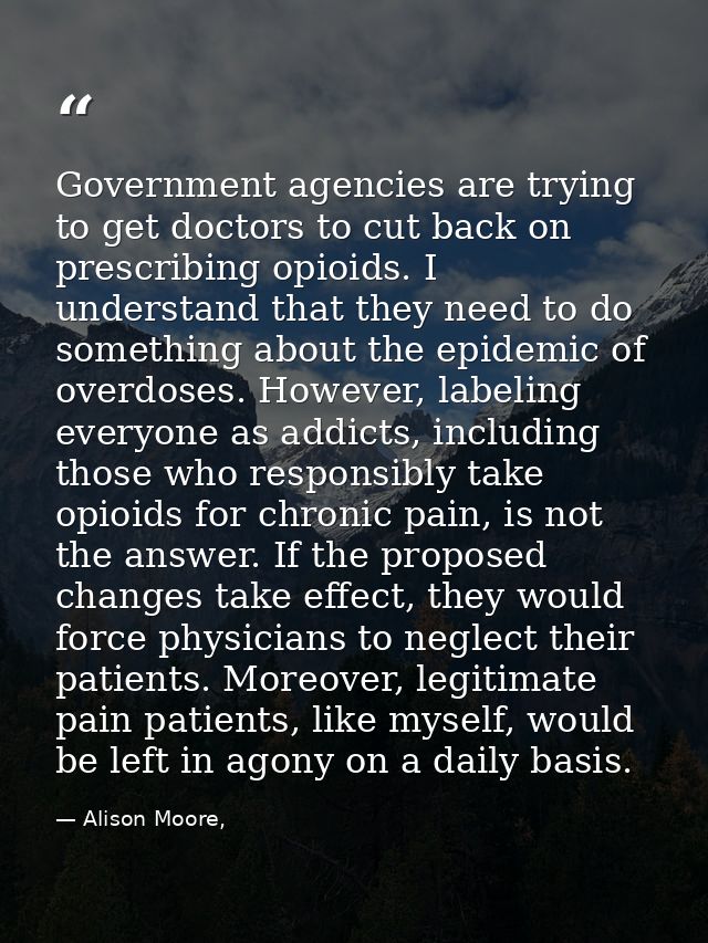 Government agencies are trying to get doctors to cut back on prescribing opioids. I understand that they need to do some — Alison Moore,
