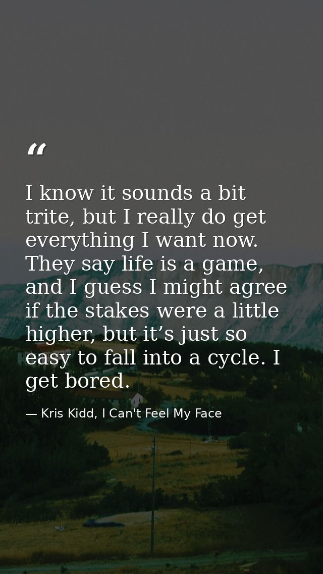 I know it sounds a bit trite, but I really do get everything I want now. They say life is a game, and I guess I might ag — Kris Kidd, I Can't Feel My Face