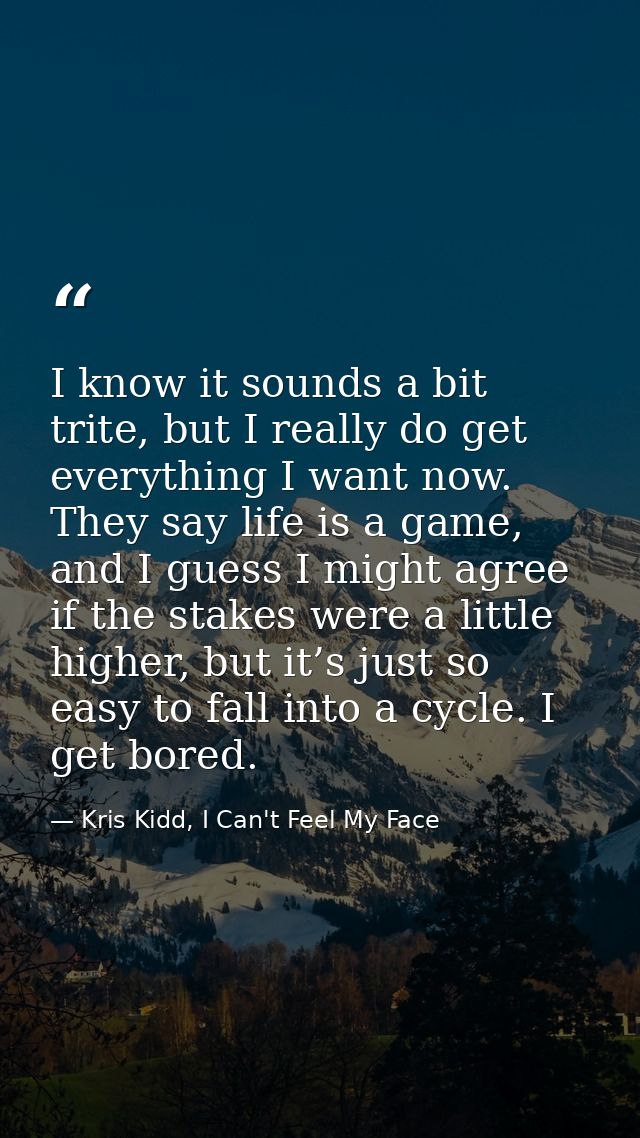 I know it sounds a bit trite, but I really do get everything I want now. They say life is a game, and I guess I might ag — Kris Kidd, I Can't Feel My Face