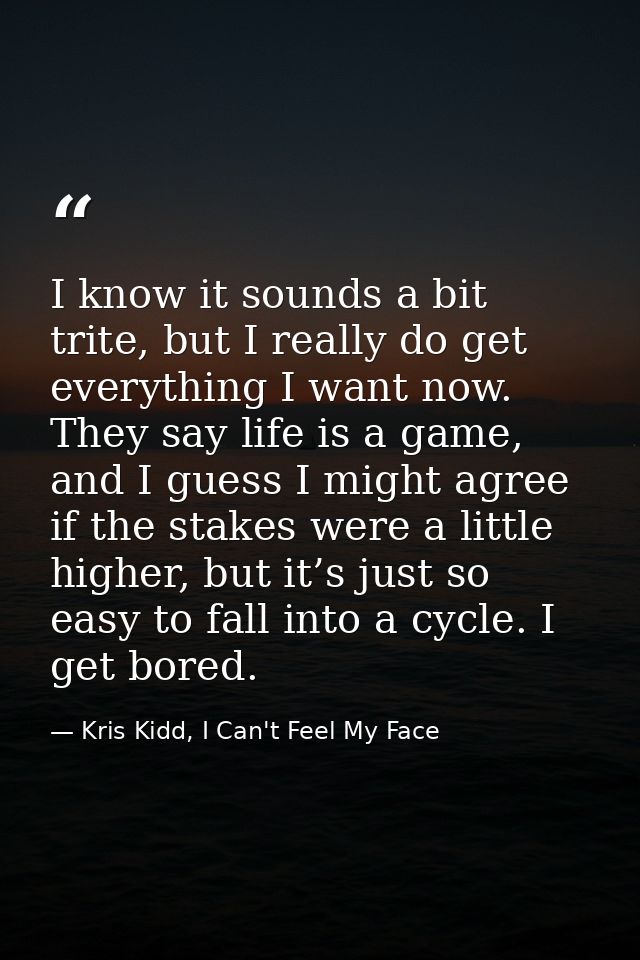 I know it sounds a bit trite, but I really do get everything I want now. They say life is a game, and I guess I might ag — Kris Kidd, I Can't Feel My Face