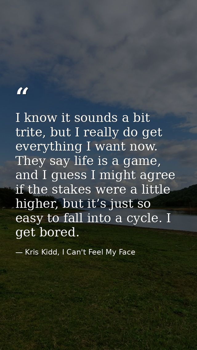 I know it sounds a bit trite, but I really do get everything I want now. They say life is a game, and I guess I might ag — Kris Kidd, I Can't Feel My Face
