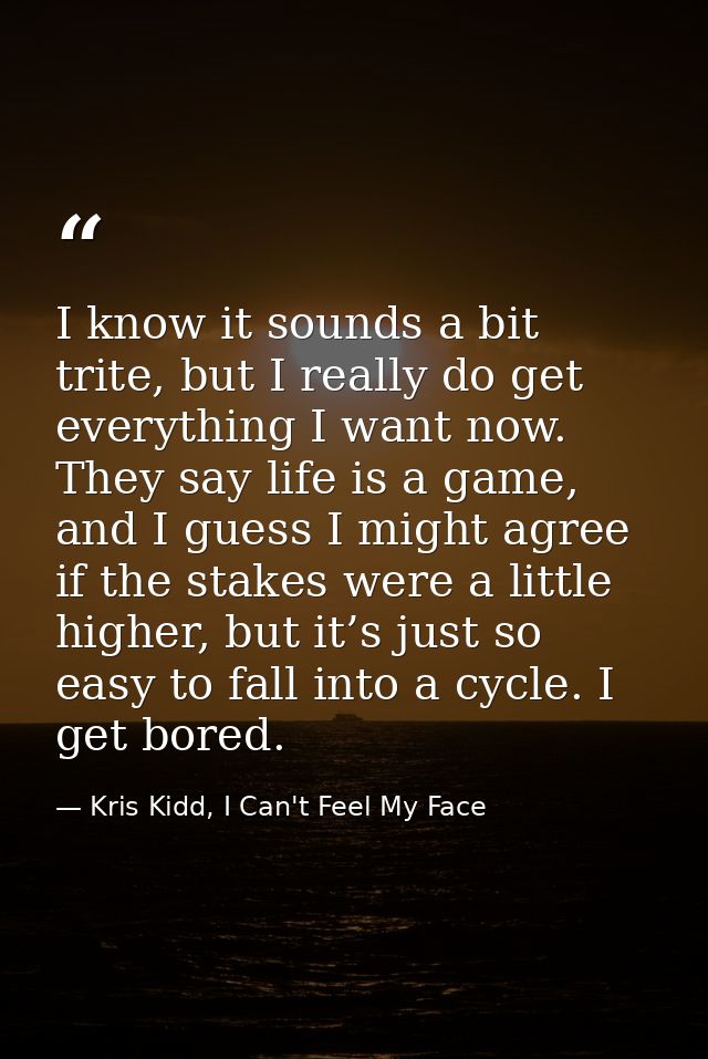 I know it sounds a bit trite, but I really do get everything I want now. They say life is a game, and I guess I might ag — Kris Kidd, I Can't Feel My Face