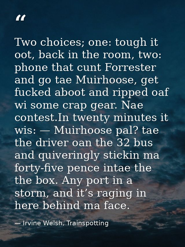 Two choices; one: tough it oot, back in the room, two: phone that cunt Forrester and go tae Muirhoose, get fucked aboot  — Irvine Welsh, Trainspotting