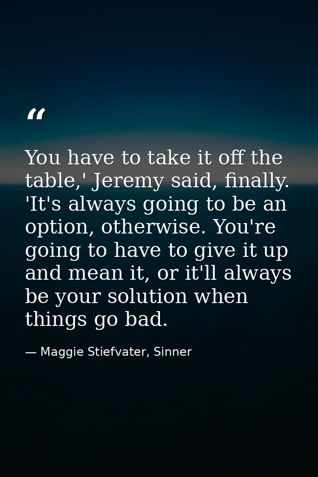 You have to take it off the table,' Jeremy said, finally. 'It's always going to be an option, otherwise. You're going to — Maggie Stiefvater, Sinner