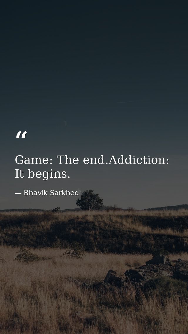 Game: The end.Addiction: It begins. — Bhavik Sarkhedi