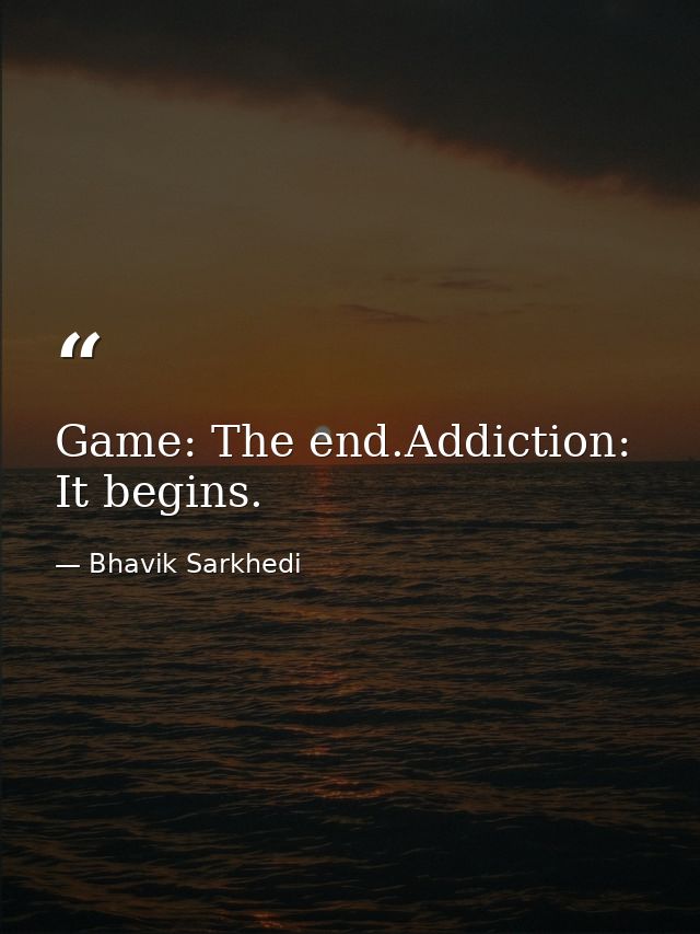 Game: The end.Addiction: It begins. — Bhavik Sarkhedi