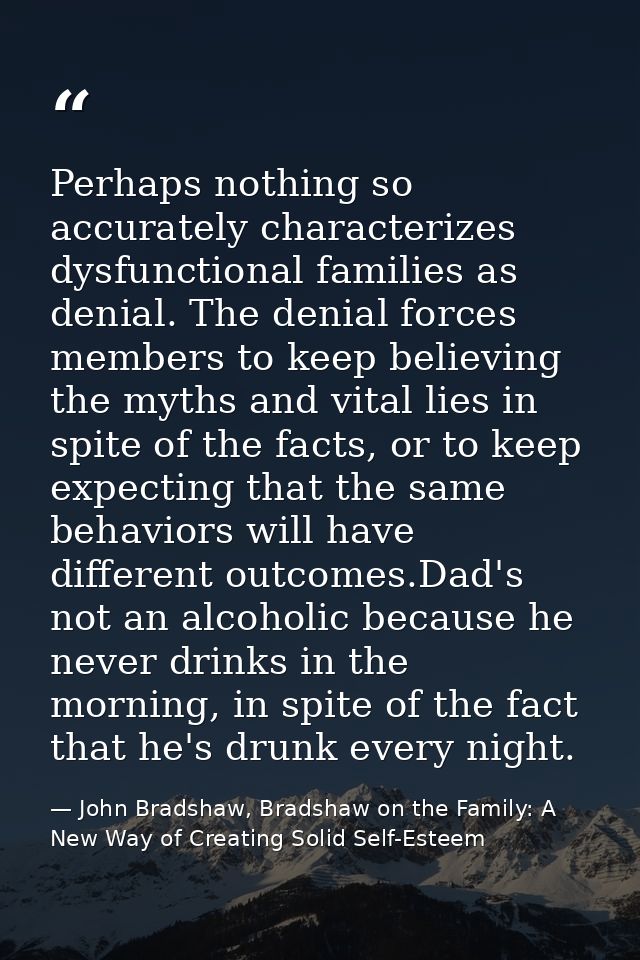 Perhaps nothing so accurately characterizes dysfunctional families as denial. The denial forces members to keep believin — John Bradshaw, Bradshaw on the Family: A New Way of Creating Solid Self-Esteem