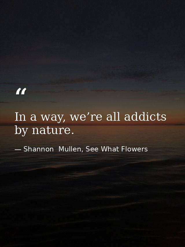 In a way, we’re all addicts by nature. — Shannon  Mullen, See What Flowers