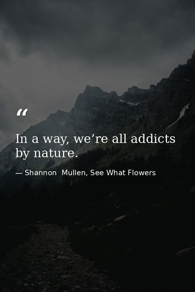 In a way, we’re all addicts by nature. — Shannon  Mullen, See What Flowers