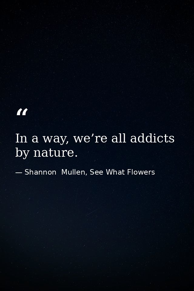 In a way, we’re all addicts by nature. — Shannon  Mullen, See What Flowers