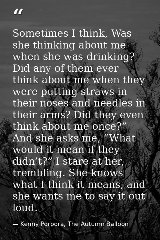 Sometimes I think, Was she thinking about me when she was drinking? Did any of them ever think about me when they were p — Kenny Porpora, The Autumn Balloon