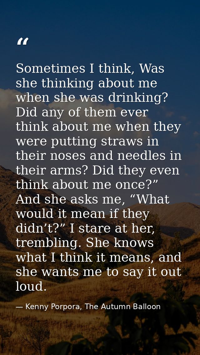 Sometimes I think, Was she thinking about me when she was drinking? Did any of them ever think about me when they were p — Kenny Porpora, The Autumn Balloon