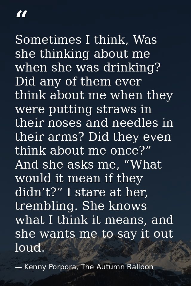 Sometimes I think, Was she thinking about me when she was drinking? Did any of them ever think about me when they were p — Kenny Porpora, The Autumn Balloon