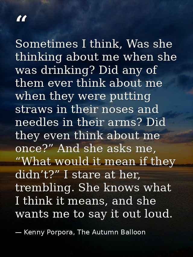 Sometimes I think, Was she thinking about me when she was drinking? Did any of them ever think about me when they were p — Kenny Porpora, The Autumn Balloon