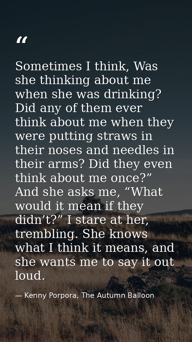 Sometimes I think, Was she thinking about me when she was drinking? Did any of them ever think about me when they were p — Kenny Porpora, The Autumn Balloon