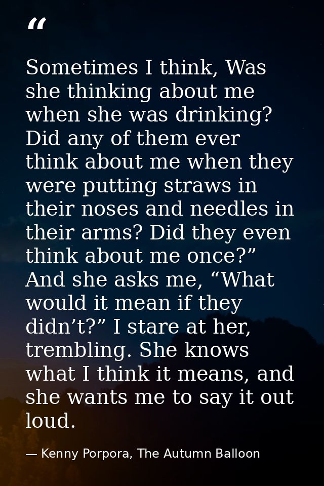 Sometimes I think, Was she thinking about me when she was drinking? Did any of them ever think about me when they were p — Kenny Porpora, The Autumn Balloon
